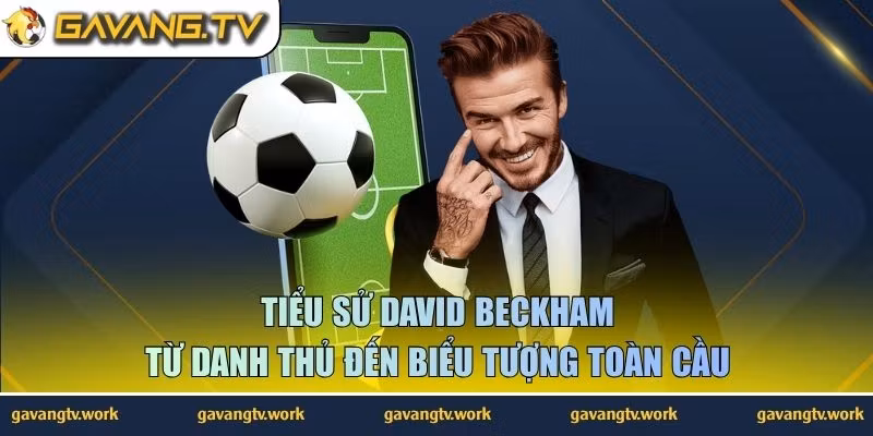 Tiểu Sử David Beckham | Từ Danh Thủ Đến Biểu Tượng Toàn Cầu